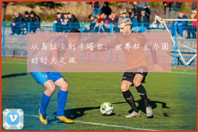 从乌拉圭到卡塔尔：世界杯主办国的时光之旅