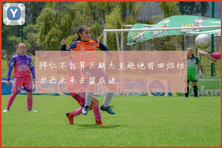 拜仁不打算买断杰克逊他将回归切尔西未来去留成谜