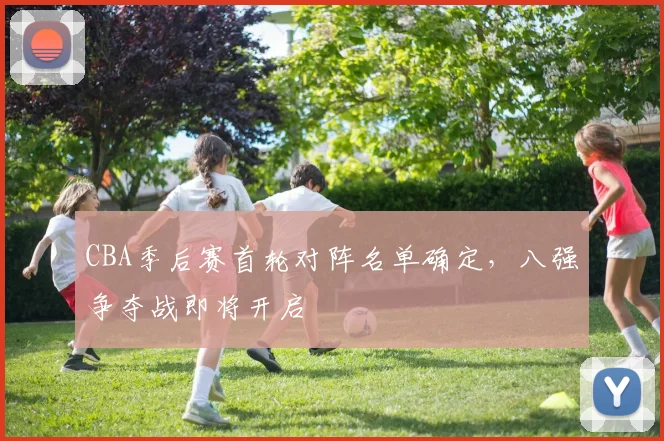 CBA季后赛首轮对阵名单确定，八强争夺战即将开启